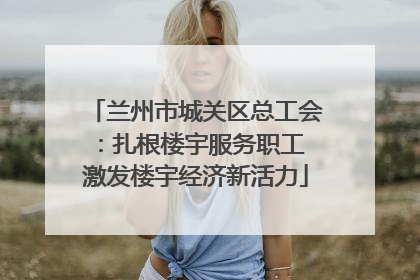 兰州市城关区总工会：扎根楼宇服务职工 激发楼宇经济新活力