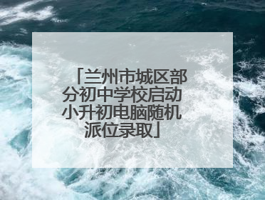 兰州市城区部分初中学校启动小升初电脑随机派位录取