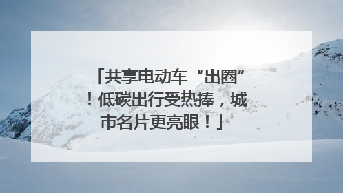 共享电动车“出圈”！低碳出行受热捧，城市名片更亮眼！