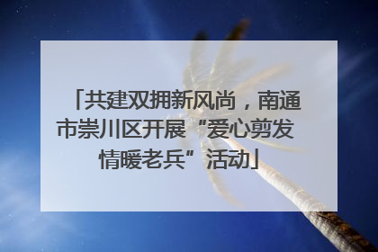 共建双拥新风尚，南通市崇川区开展“爱心剪发 情暖老兵”活动
