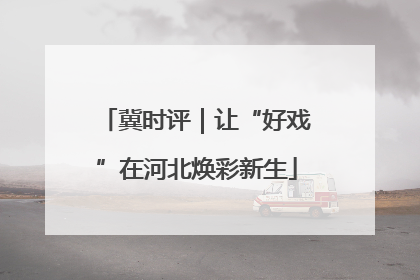 冀时评｜让“好戏”在河北焕彩新生