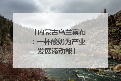 内蒙古乌兰察布：一杯酸奶为产业发展添动能