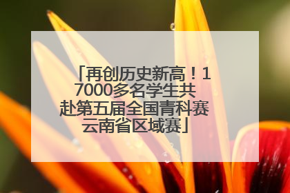 再创历史新高！17000多名学生共赴第五届全国青科赛云南省区域赛