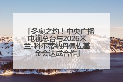 冬奥之约！中央广播电视总台与2026米兰-科尔蒂纳丹佩佐基金会达成合作
