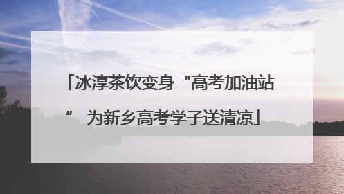 冰淳茶饮变身“高考加油站” 为新乡高考学子送清凉