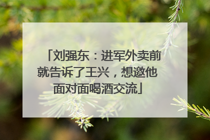 刘强东：进军外卖前就告诉了王兴，想邀他面对面喝酒交流