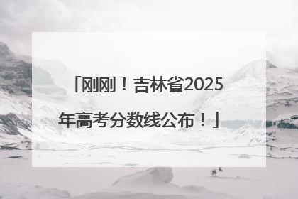 刚刚！吉林省2025年高考分数线公布！