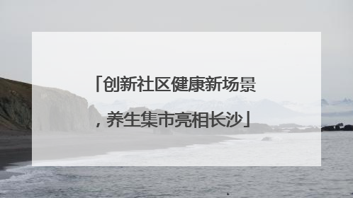 创新社区健康新场景，养生集市亮相长沙