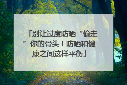 别让过度防晒“偷走”你的骨头！防晒和健康之间这样平衡