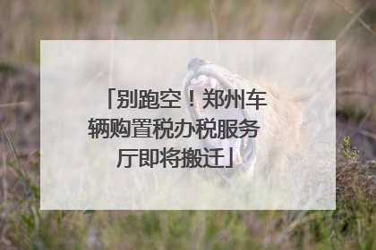 别跑空！郑州车辆购置税办税服务厅即将搬迁