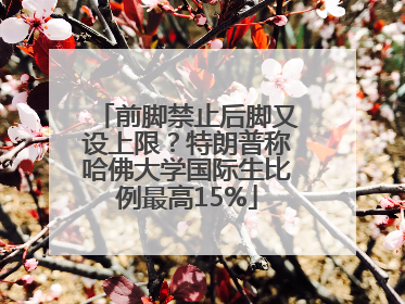 前脚禁止后脚又设上限？特朗普称哈佛大学国际生比例最高15%