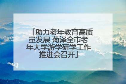 助力老年教育高质量发展 菏泽全市老年大学游学研学工作推进会召开