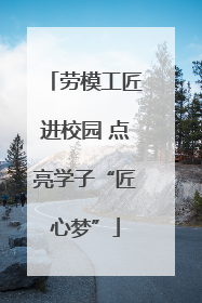 劳模工匠进校园 点亮学子“匠心梦”