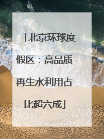 北京环球度假区：高品质再生水利用占比超六成