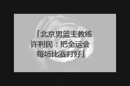 北京男篮主教练许利民：把全运会每场比赛打好