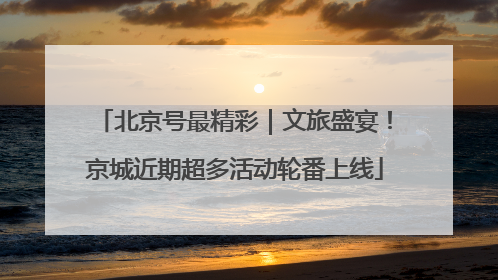 北京号最精彩｜文旅盛宴！京城近期超多活动轮番上线
