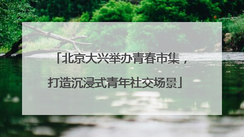 北京大兴举办青春市集，打造沉浸式青年社交场景