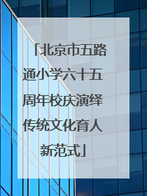 北京市五路通小学六十五周年校庆演绎传统文化育人新范式