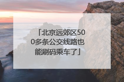 北京远郊区500多条公交线路也能刷码乘车了
