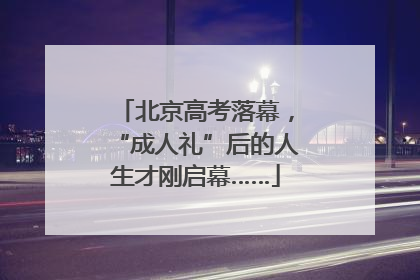 北京高考落幕，“成人礼”后的人生才刚启幕……