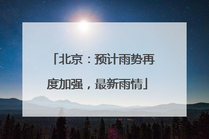 北京：预计雨势再度加强，最新雨情
