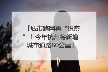 城市路网再“织密”！今年杭州将新增城市道路60公里