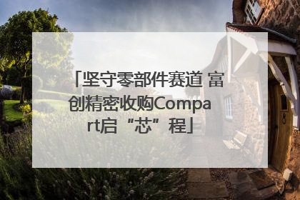 坚守零部件赛道 富创精密收购Compart启“芯”程