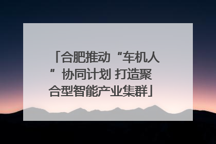 合肥推动“车机人”协同计划 打造聚合型智能产业集群