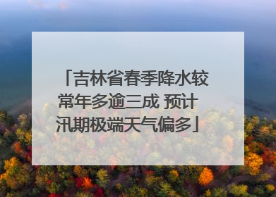 吉林省春季降水较常年多逾三成 预计汛期极端天气偏多