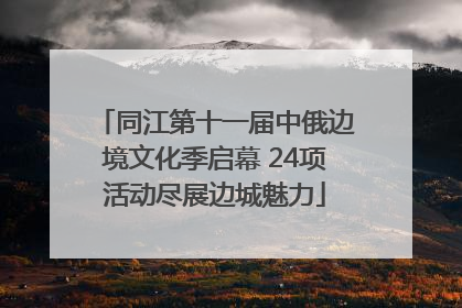 同江第十一届中俄边境文化季启幕 24项活动尽展边城魅力