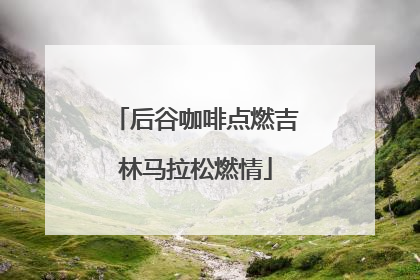 后谷咖啡点燃吉林马拉松燃情