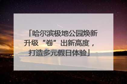 哈尔滨极地公园焕新升级“卷”出新高度，打造多元假日体验
