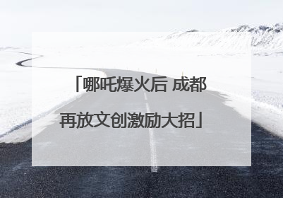 哪吒爆火后 成都再放文创激励大招