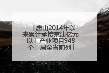 唐山2014年以来累计承接京津亿元以上产业项目948个，居全省前列