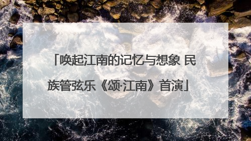 唤起江南的记忆与想象 民族管弦乐《颂·江南》首演