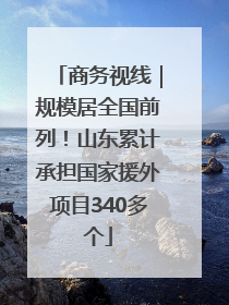 商务视线｜规模居全国前列！山东累计承担国家援外项目340多个