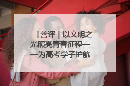 善评｜以文明之光照亮青春征程——为高考学子护航新时代成长之路