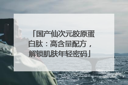 国产仙次元胶原蛋白肽：高含量配方，解锁肌肤年轻密码