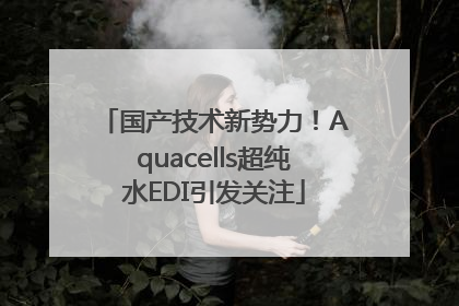 国产技术新势力！Aquacells超纯水EDI引发关注