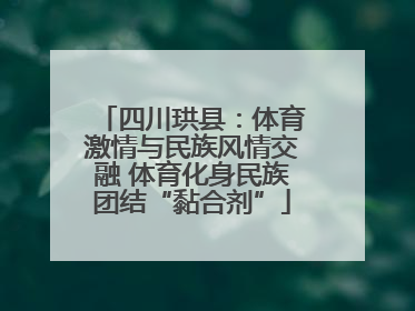 四川珙县:体育激情与民族风情交融 体育化身民族团结“黏合剂”