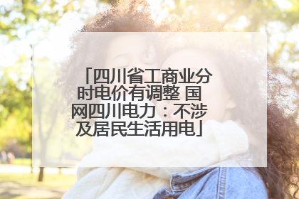 四川省工商业分时电价有调整 国网四川电力：不涉及居民生活用电