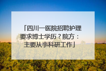 四川一医院招聘护理要求博士学历？院方：主要从事科研工作