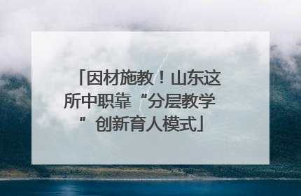 因材施教！山东这所中职靠“分层教学”创新育人模式