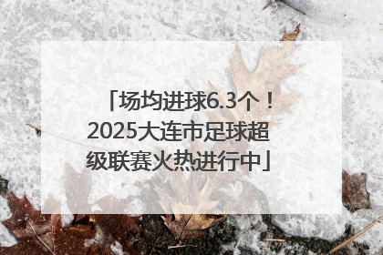 场均进球6.3个！2025大连市足球超级联赛火热进行中