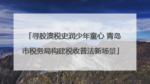 寻胶澳税史润少年童心 青岛市税务局构建税收普法新场景