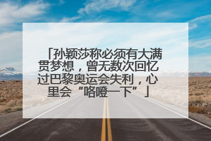 孙颖莎称必须有大满贯梦想，曾无数次回忆过巴黎奥运会失利，心里会“咯噔一下”