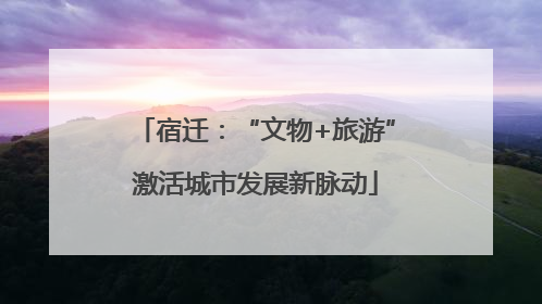 宿迁：“文物+旅游”激活城市发展新脉动