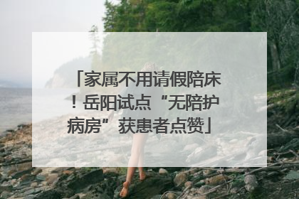 家属不用请假陪床！岳阳试点“无陪护病房”获患者点赞