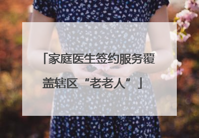 家庭医生签约服务覆盖辖区“老老人”