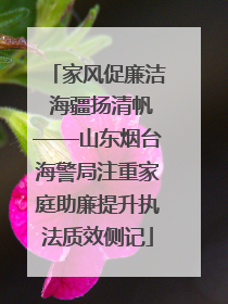 家风促廉洁 海疆扬清帆——山东烟台海警局注重家庭助廉提升执法质效侧记